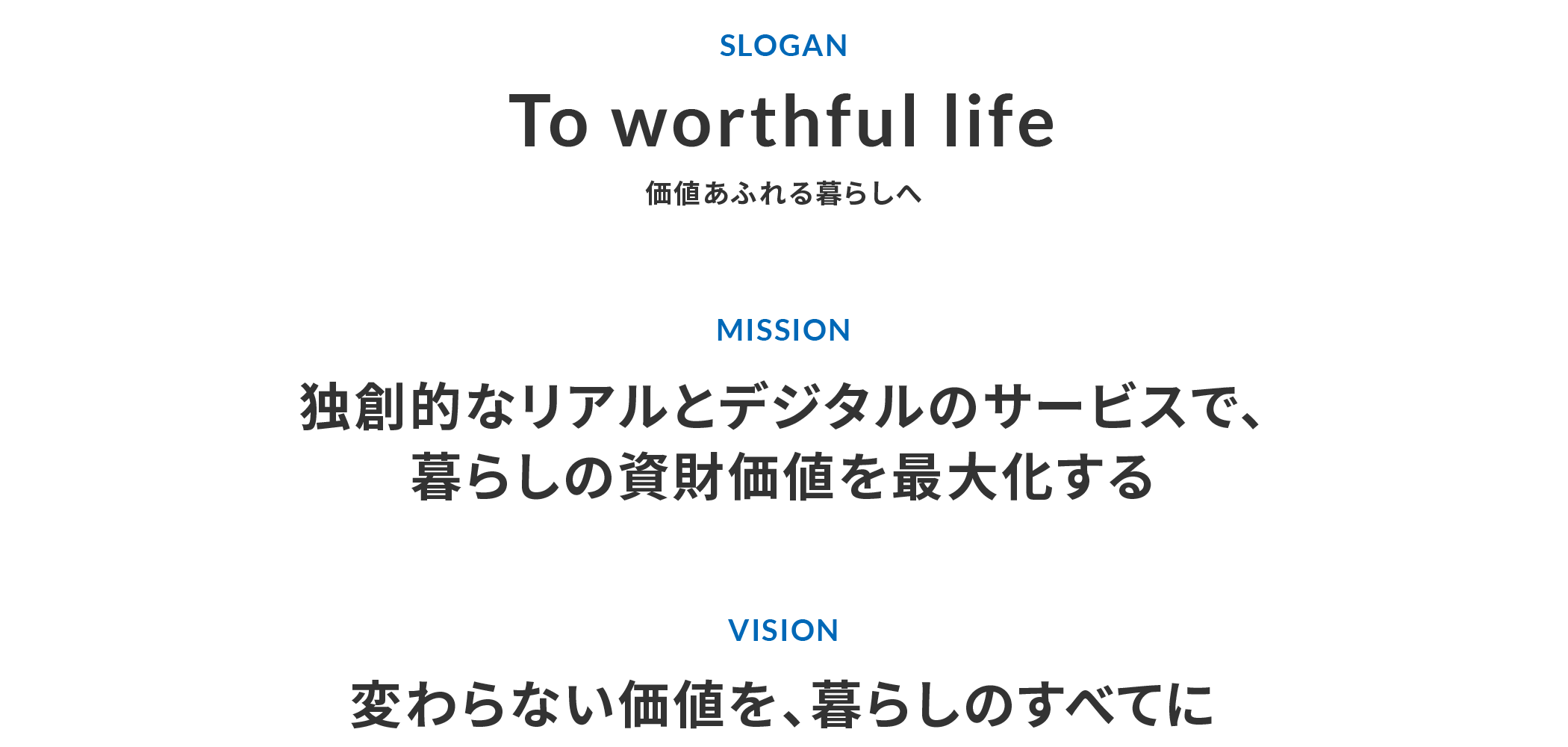 SLOGAN「To worthful life 価値あふれる暮らしへ」 MISSION「独創的なリアルとデジタルのサービスで、暮らしの資財価値を最大化する」 VISION「変わらない価値を、暮らしのすべてに」